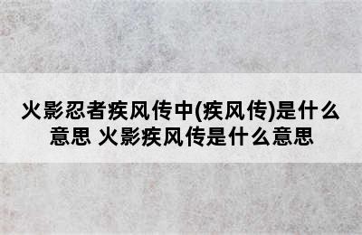 火影忍者疾风传中(疾风传)是什么意思 火影疾风传是什么意思